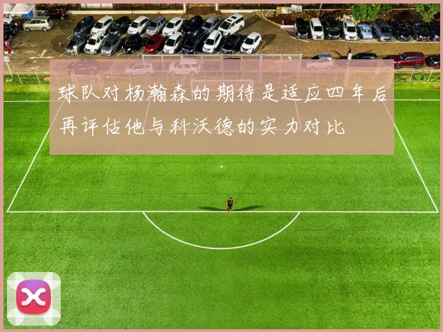 球队对杨瀚森的期待是适应四年后再评估他与科沃德的实力对比
