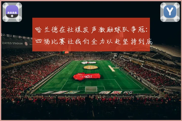 哈兰德在社媒发声激励球队争冠：四场比赛让我们全力以赴坚持到底