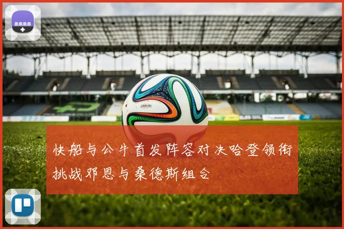 快船与公牛首发阵容对决哈登领衔挑战邓恩与桑德斯组合