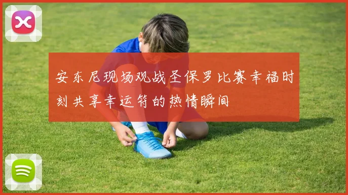 安东尼现场观战圣保罗比赛幸福时刻共享幸运符的热情瞬间
