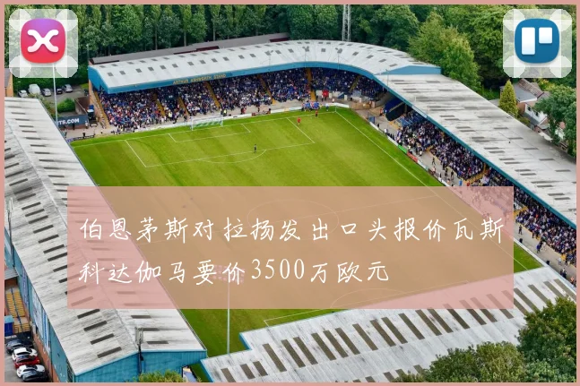伯恩茅斯对拉扬发出口头报价瓦斯科达伽马要价3500万欧元