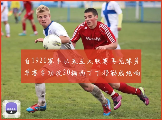 自1920赛季以来五大联赛再无球员单赛季助攻20梅西丁丁穆勒成绝响