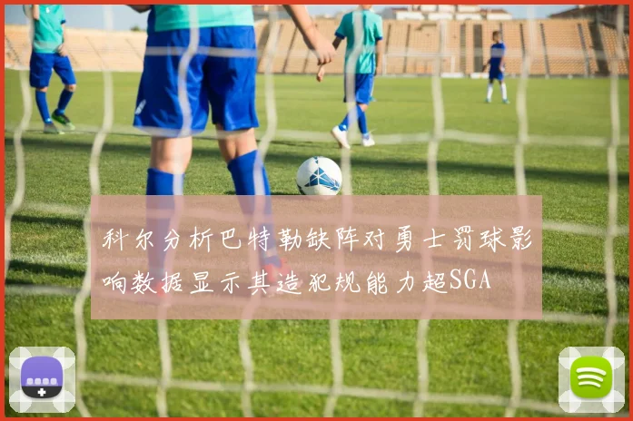 科尔分析巴特勒缺阵对勇士罚球影响数据显示其造犯规能力超SGA