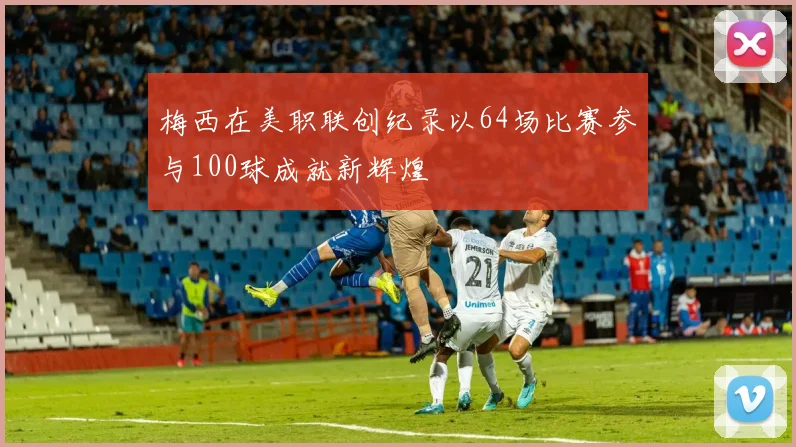梅西在美职联创纪录以64场比赛参与100球成就新辉煌