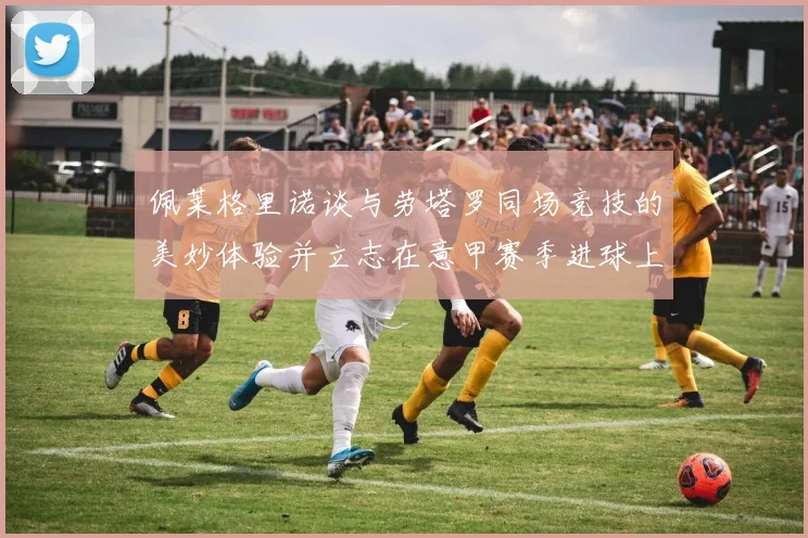 佩莱格里诺谈与劳塔罗同场竞技的美妙体验并立志在意甲赛季进球上双