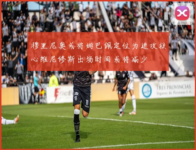 穆里尼奥或将姆巴佩定位为进攻核心维尼修斯出场时间或将减少