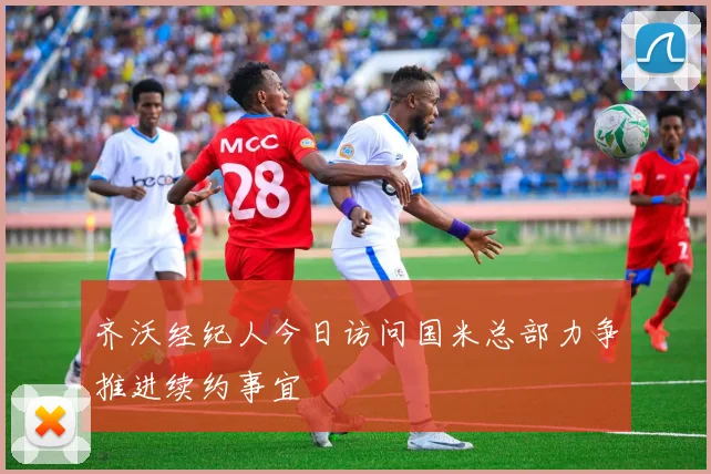 齐沃经纪人今日访问国米总部力争推进续约事宜