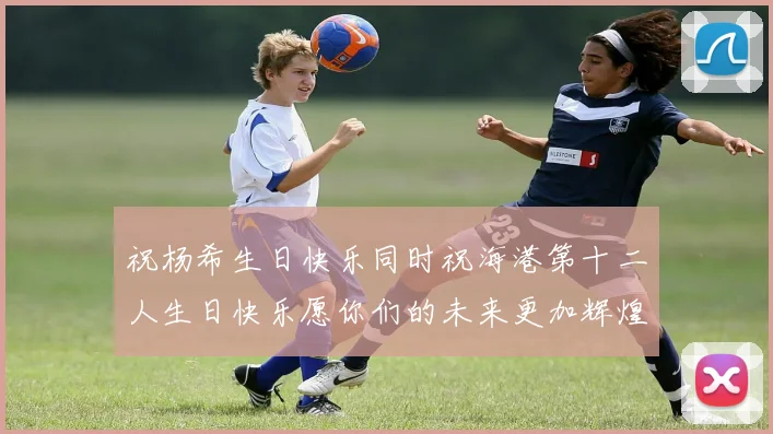 祝杨希生日快乐同时祝海港第十二人生日快乐愿你们的未来更加辉煌绚烂