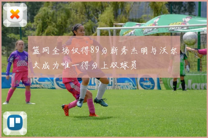 篮网全场仅得89分新秀杰明与沃尔夫成为唯一得分上双球员