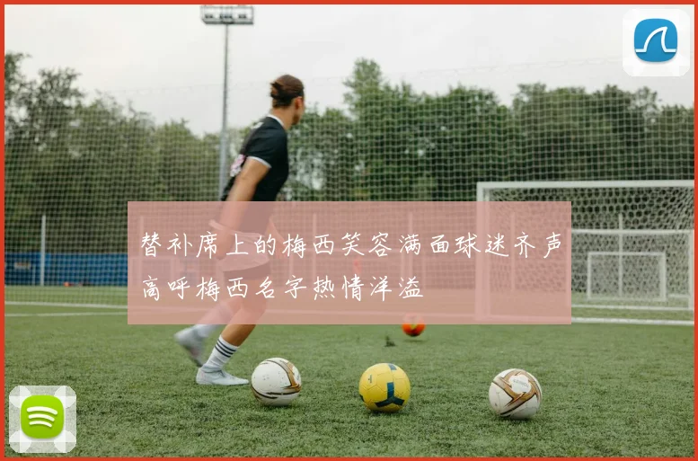替补席上的梅西笑容满面球迷齐声高呼梅西名字热情洋溢