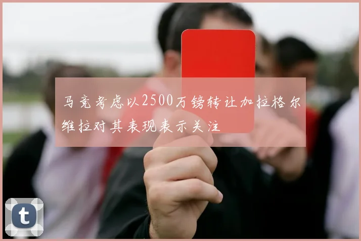 马竞考虑以2500万镑转让加拉格尔维拉对其表现表示关注