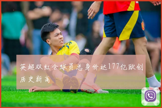 英超双红会球员总身价达177亿欧创历史新高