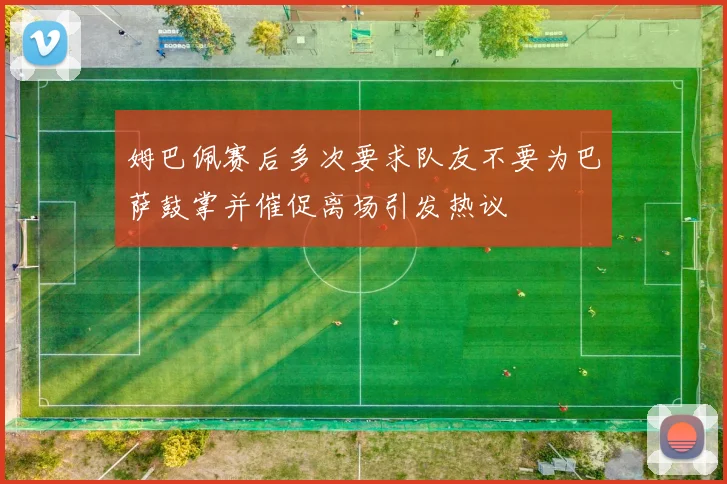 姆巴佩赛后多次要求队友不要为巴萨鼓掌并催促离场引发热议