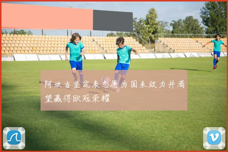 阿坎吉坚定表态愿为国米效力并渴望赢得欧冠荣耀